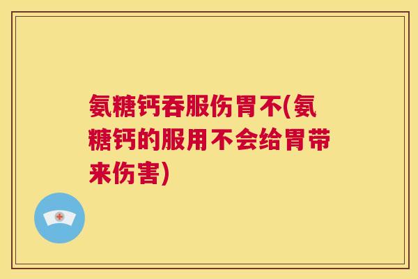 氨糖钙吞服伤胃不(氨糖钙的服用不会给胃带来伤害)