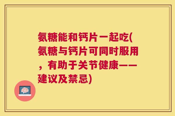 氨糖能和钙片一起吃(氨糖与钙片可同时服用，有助于关节健康——建议及禁忌)