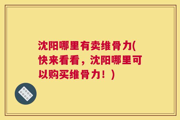 沈阳哪里有卖维骨力(快来看看，沈阳哪里可以购买维骨力！)