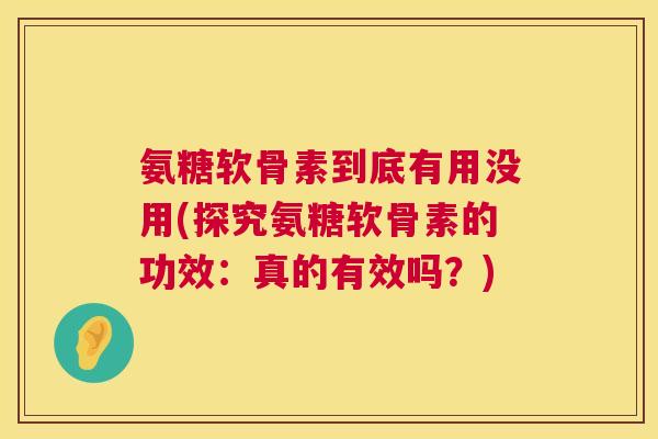 氨糖软骨素到底有用没用(探究氨糖软骨素的功效：真的有效吗？)