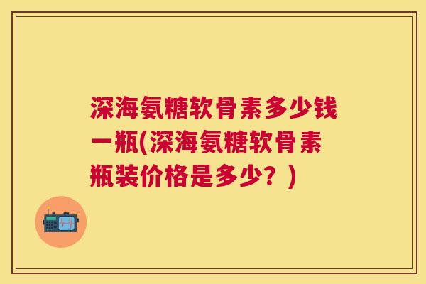 深海氨糖软骨素多少钱一瓶(深海氨糖软骨素瓶装价格是多少？)