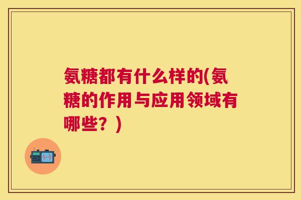 氨糖都有什么样的(氨糖的作用与应用领域有哪些？)