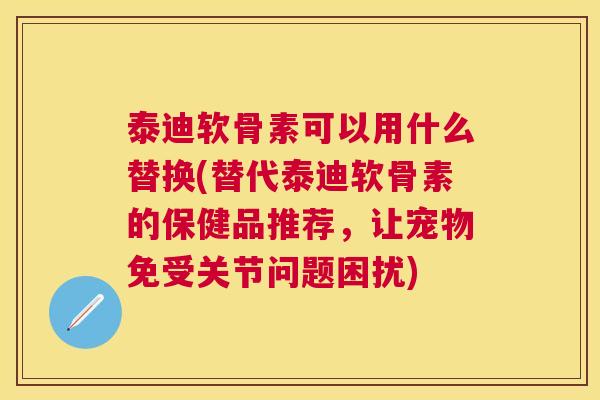泰迪软骨素可以用什么替换(替代泰迪软骨素的保健品推荐，让宠物免受关节问题困扰)
