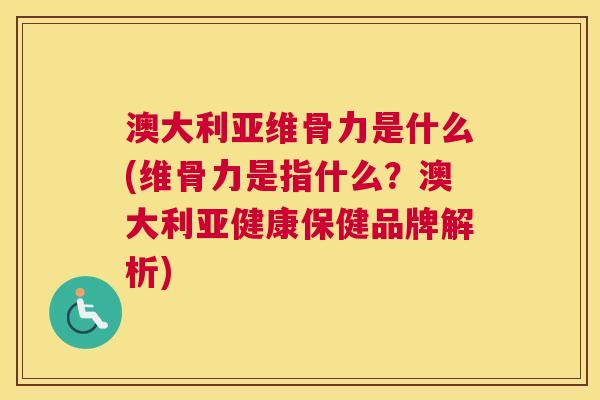 澳大利亚维骨力是什么(维骨力是指什么？澳大利亚健康保健品牌解析)