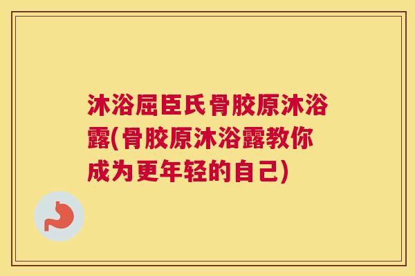 沐浴屈臣氏骨胶原沐浴露(骨胶原沐浴露教你成为更年轻的自己)