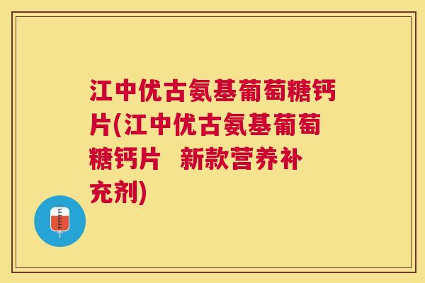 江中优古氨基葡萄糖钙片(江中优古氨基葡萄糖钙片  新款营养补充剂)
