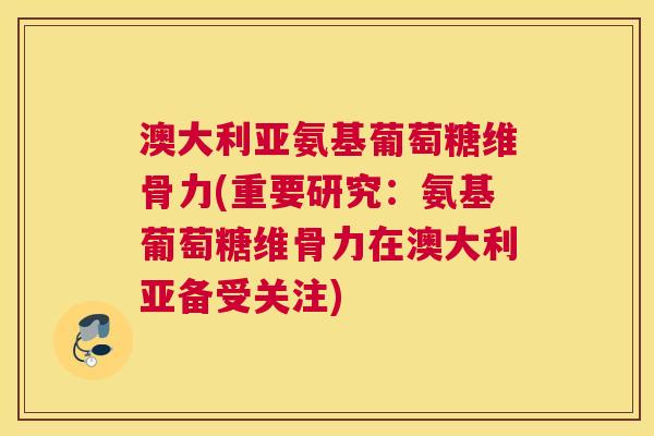 澳大利亚氨基葡萄糖维骨力(重要研究：氨基葡萄糖维骨力在澳大利亚备受关注)