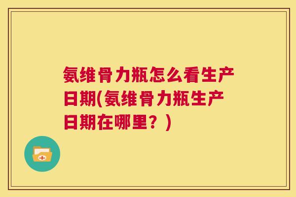 氨维骨力瓶怎么看生产日期(氨维骨力瓶生产日期在哪里？)