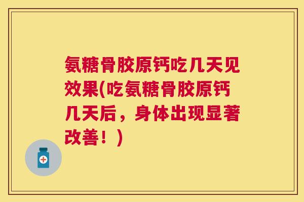 氨糖骨胶原钙吃几天见效果(吃氨糖骨胶原钙几天后，身体出现显著改善！)