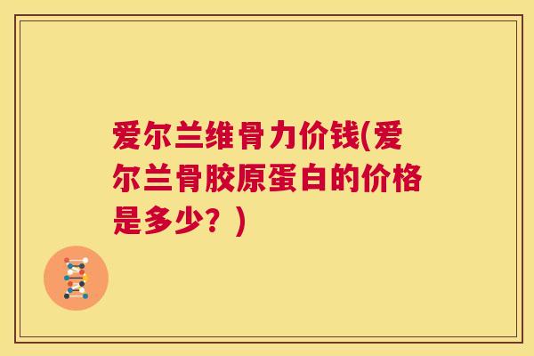 爱尔兰维骨力价钱(爱尔兰骨胶原蛋白的价格是多少？)