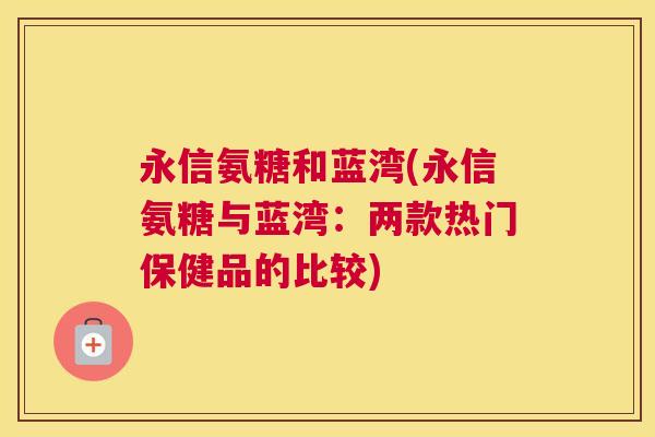永信氨糖和蓝湾(永信氨糖与蓝湾：两款热门保健品的比较)