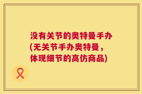 没有关节的奥特曼手办(无关节手办奥特曼，体现细节的高仿商品)