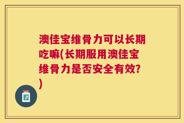 澳佳宝维骨力可以长期吃嘛(长期服用澳佳宝维骨力是否安全有效？)