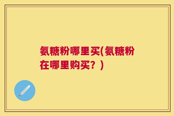 氨糖粉哪里买(氨糖粉在哪里购买？)