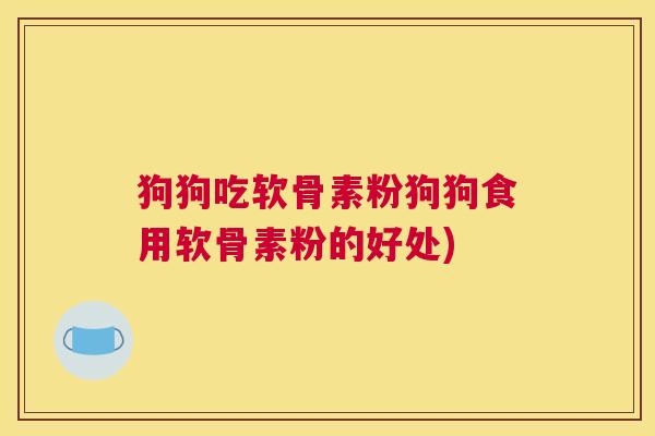 狗狗吃软骨素粉狗狗食用软骨素粉的好处)