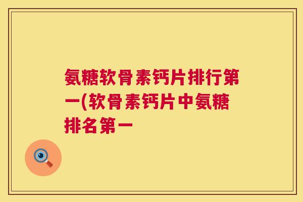 氨糖软骨素钙片排行第一(软骨素钙片中氨糖排名第一