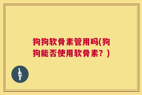 狗狗软骨素管用吗(狗狗能否使用软骨素？)