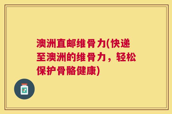 澳洲直邮维骨力(快递至澳洲的维骨力，轻松保护骨骼健康)