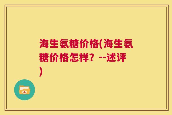 海生氨糖价格(海生氨糖价格怎样？--述评)