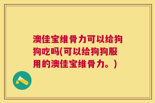 澳佳宝维骨力可以给狗狗吃吗(可以给狗狗服用的澳佳宝维骨力。)