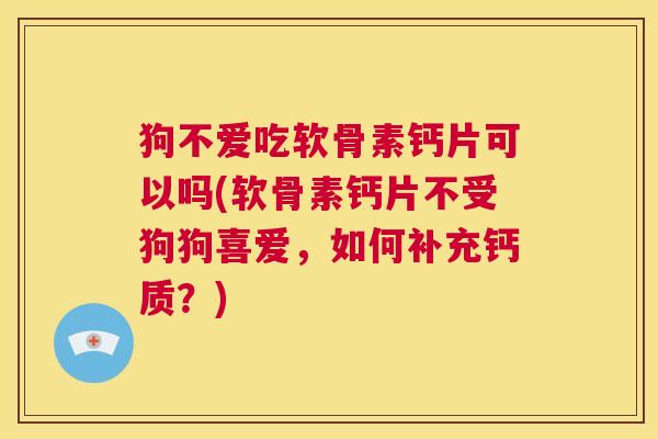 狗不爱吃软骨素钙片可以吗(软骨素钙片不受狗狗喜爱，如何补充钙质？)