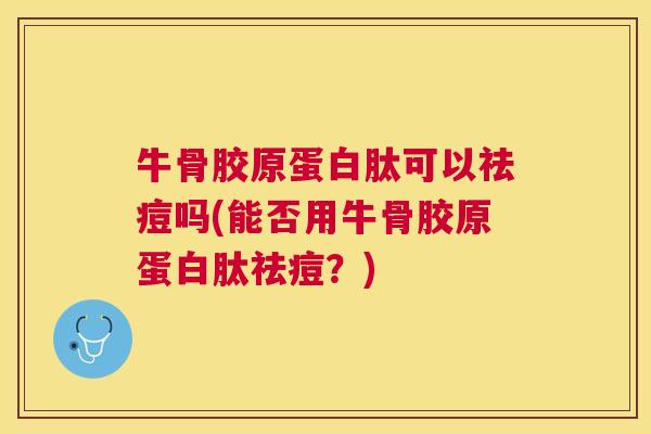 牛骨胶原蛋白肽可以祛痘吗(能否用牛骨胶原蛋白肽祛痘？)
