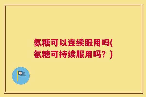氨糖可以连续服用吗(氨糖可持续服用吗？)