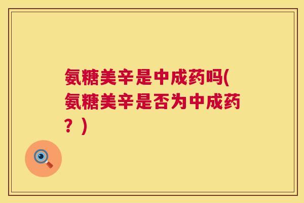 氨糖美辛是中成药吗(氨糖美辛是否为中成药？)