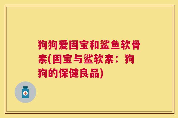 狗狗爱固宝和鲨鱼软骨素(固宝与鲨软素：狗狗的保健良品)