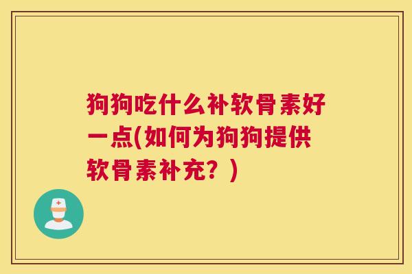 狗狗吃什么补软骨素好一点(如何为狗狗提供软骨素补充？)
