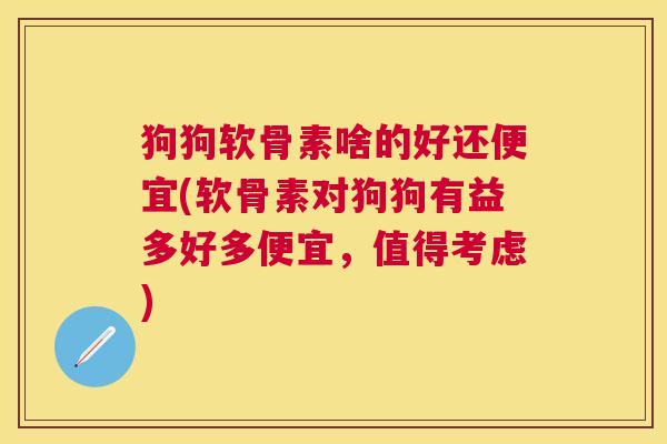 狗狗软骨素啥的好还便宜(软骨素对狗狗有益多好多便宜，值得考虑)