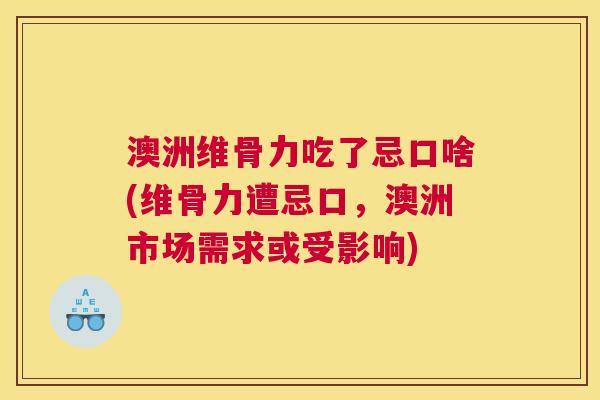 澳洲维骨力吃了忌口啥(维骨力遭忌口，澳洲市场需求或受影响)