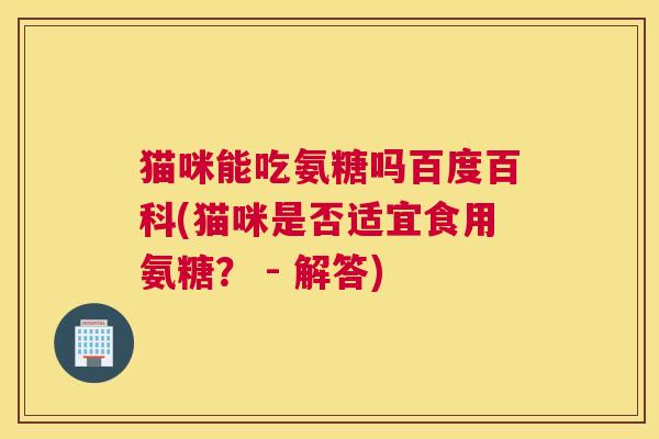 猫咪能吃氨糖吗百度百科(猫咪是否适宜食用氨糖？ - 解答)