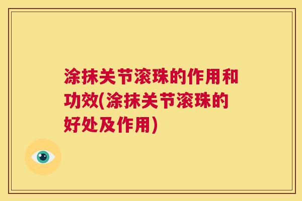 涂抹关节滚珠的作用和功效(涂抹关节滚珠的好处及作用)