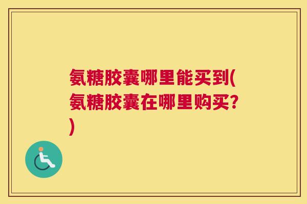 氨糖胶囊哪里能买到(氨糖胶囊在哪里购买？)