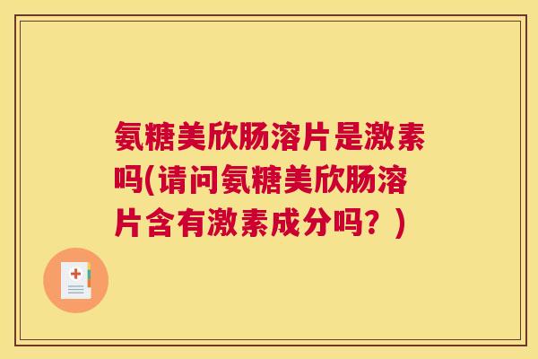 氨糖美欣肠溶片是激素吗(请问氨糖美欣肠溶片含有激素成分吗？)