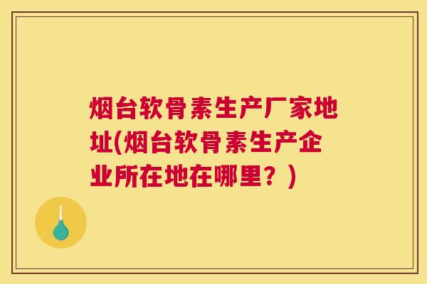 烟台软骨素生产厂家地址(烟台软骨素生产企业所在地在哪里？)