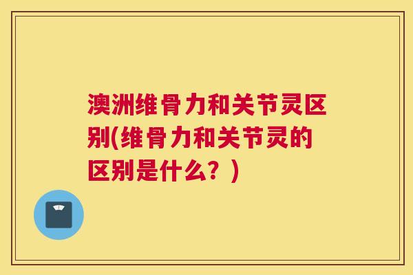 澳洲维骨力和关节灵区别(维骨力和关节灵的区别是什么？)