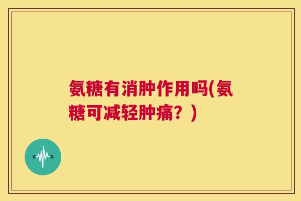 氨糖有消肿作用吗(氨糖可减轻肿痛？)