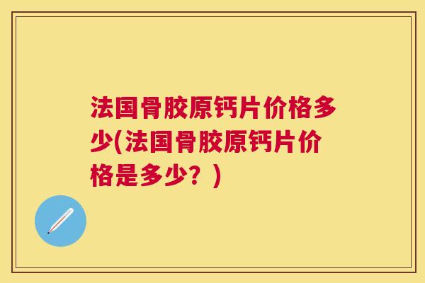 法国骨胶原钙片价格多少(法国骨胶原钙片价格是多少？)