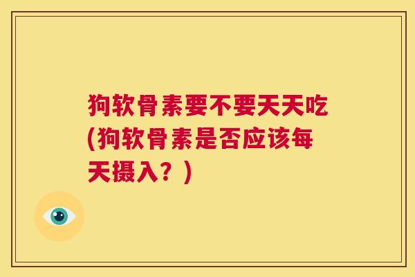 狗软骨素要不要天天吃(狗软骨素是否应该每天摄入？)