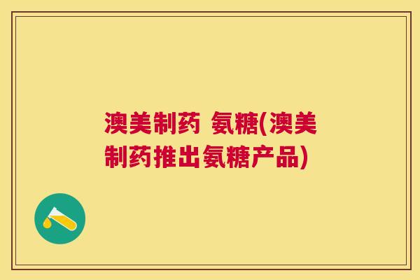 澳美制药 氨糖(澳美制药推出氨糖产品)