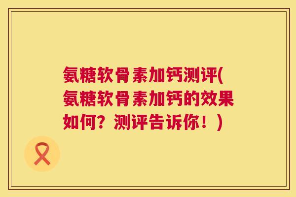 氨糖软骨素加钙测评(氨糖软骨素加钙的效果如何？测评告诉你！)