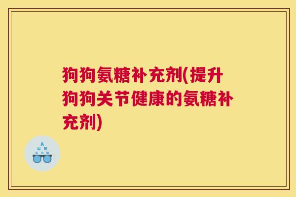 狗狗氨糖补充剂(提升狗狗关节健康的氨糖补充剂)