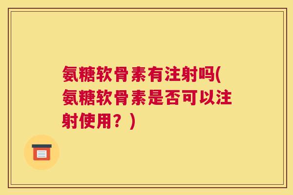 氨糖软骨素有注射吗(氨糖软骨素是否可以注射使用？)