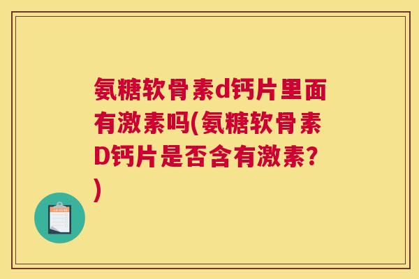 氨糖软骨素d钙片里面有激素吗(氨糖软骨素D钙片是否含有激素？)