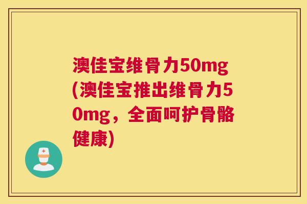 澳佳宝维骨力50mg(澳佳宝推出维骨力50mg，全面呵护骨骼健康)