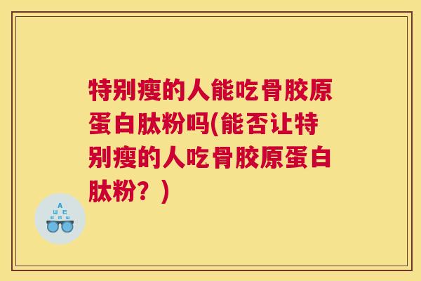 特别瘦的人能吃骨胶原蛋白肽粉吗(能否让特别瘦的人吃骨胶原蛋白肽粉？)
