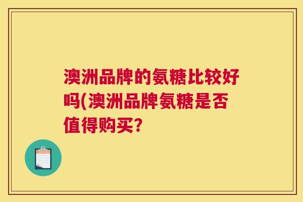 澳洲品牌的氨糖比较好吗(澳洲品牌氨糖是否值得购买？