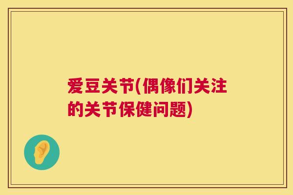爱豆关节(偶像们关注的关节保健问题)